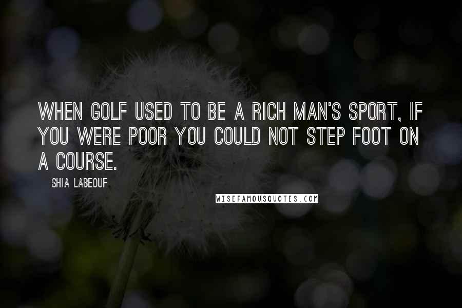 Shia Labeouf Quotes: When golf used to be a rich man's sport, if you were poor you could not step foot on a course.