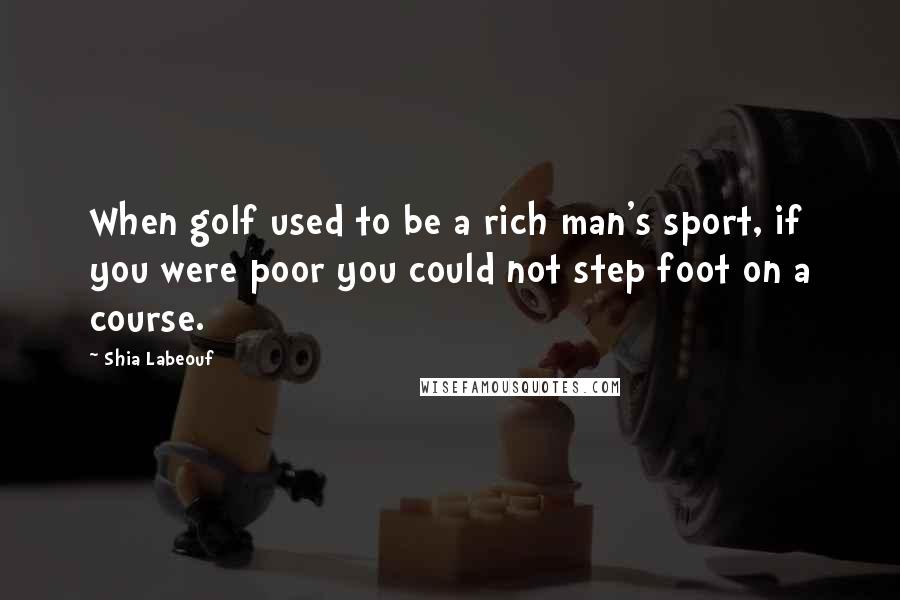 Shia Labeouf Quotes: When golf used to be a rich man's sport, if you were poor you could not step foot on a course.