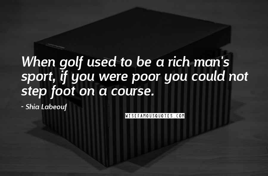 Shia Labeouf Quotes: When golf used to be a rich man's sport, if you were poor you could not step foot on a course.