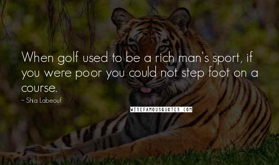 Shia Labeouf Quotes: When golf used to be a rich man's sport, if you were poor you could not step foot on a course.