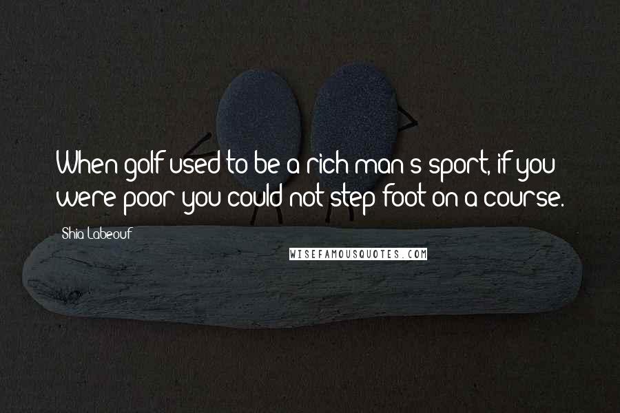 Shia Labeouf Quotes: When golf used to be a rich man's sport, if you were poor you could not step foot on a course.