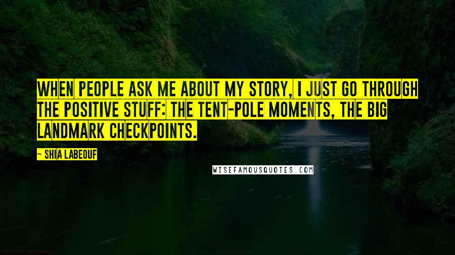 Shia Labeouf Quotes: When people ask me about my story, I just go through the positive stuff: the tent-pole moments, the big landmark checkpoints.