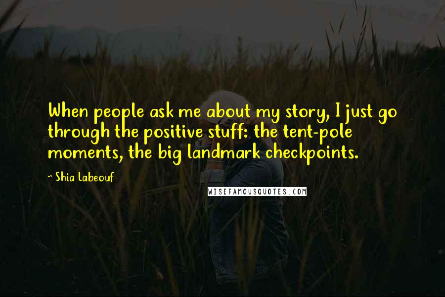 Shia Labeouf Quotes: When people ask me about my story, I just go through the positive stuff: the tent-pole moments, the big landmark checkpoints.