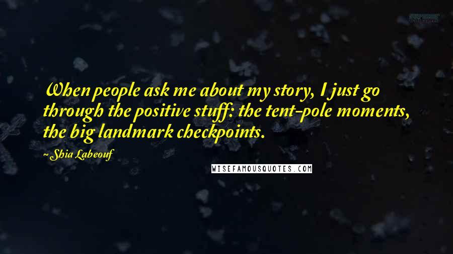 Shia Labeouf Quotes: When people ask me about my story, I just go through the positive stuff: the tent-pole moments, the big landmark checkpoints.