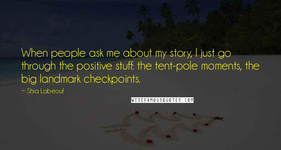 Shia Labeouf Quotes: When people ask me about my story, I just go through the positive stuff: the tent-pole moments, the big landmark checkpoints.