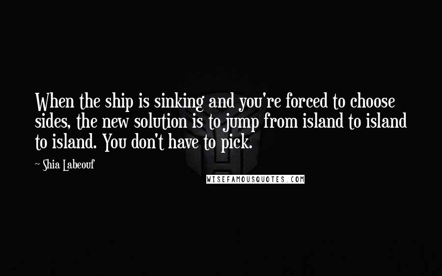 Shia Labeouf Quotes: When the ship is sinking and you're forced to choose sides, the new solution is to jump from island to island to island. You don't have to pick.