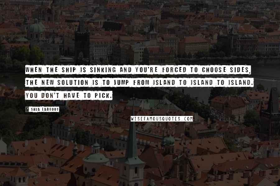 Shia Labeouf Quotes: When the ship is sinking and you're forced to choose sides, the new solution is to jump from island to island to island. You don't have to pick.