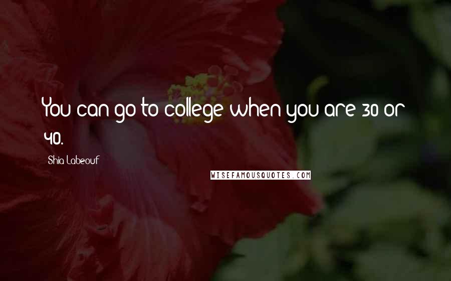 Shia Labeouf Quotes: You can go to college when you are 30 or 40.