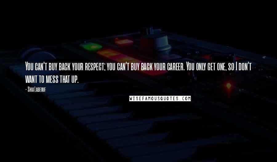 Shia Labeouf Quotes: You can't buy back your respect; you can't buy back your career. You only get one, so I don't want to mess that up.