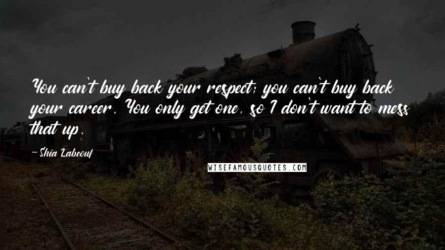 Shia Labeouf Quotes: You can't buy back your respect; you can't buy back your career. You only get one, so I don't want to mess that up.