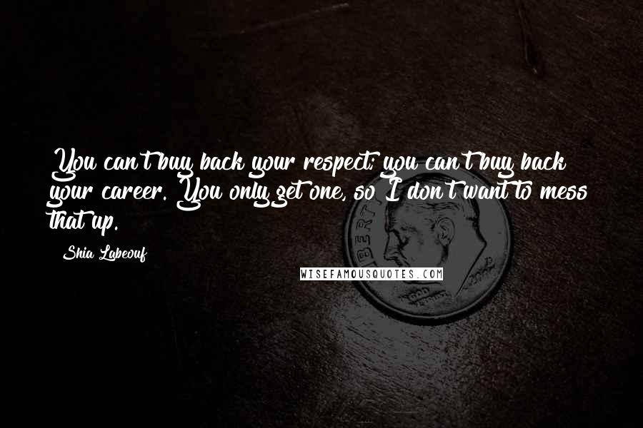 Shia Labeouf Quotes: You can't buy back your respect; you can't buy back your career. You only get one, so I don't want to mess that up.