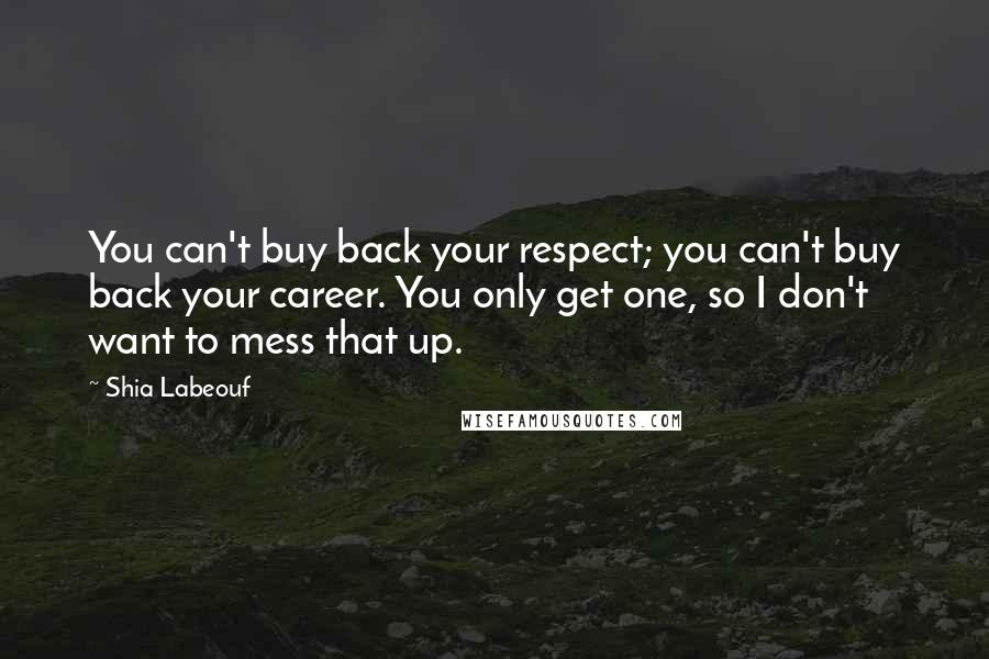 Shia Labeouf Quotes: You can't buy back your respect; you can't buy back your career. You only get one, so I don't want to mess that up.