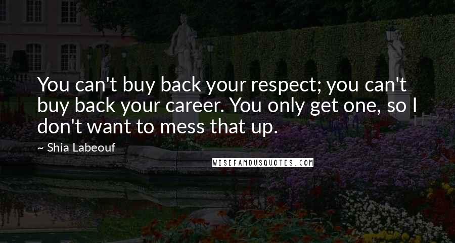 Shia Labeouf Quotes: You can't buy back your respect; you can't buy back your career. You only get one, so I don't want to mess that up.