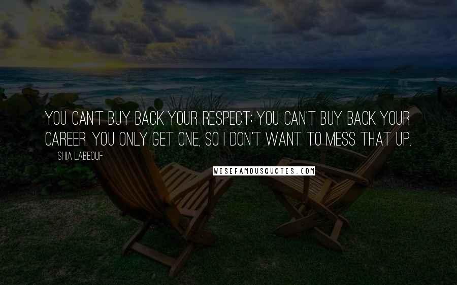 Shia Labeouf Quotes: You can't buy back your respect; you can't buy back your career. You only get one, so I don't want to mess that up.