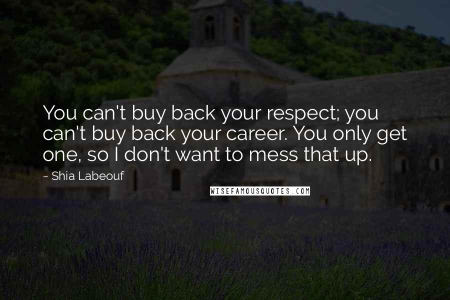 Shia Labeouf Quotes: You can't buy back your respect; you can't buy back your career. You only get one, so I don't want to mess that up.