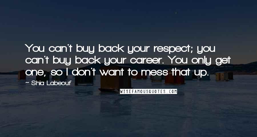 Shia Labeouf Quotes: You can't buy back your respect; you can't buy back your career. You only get one, so I don't want to mess that up.