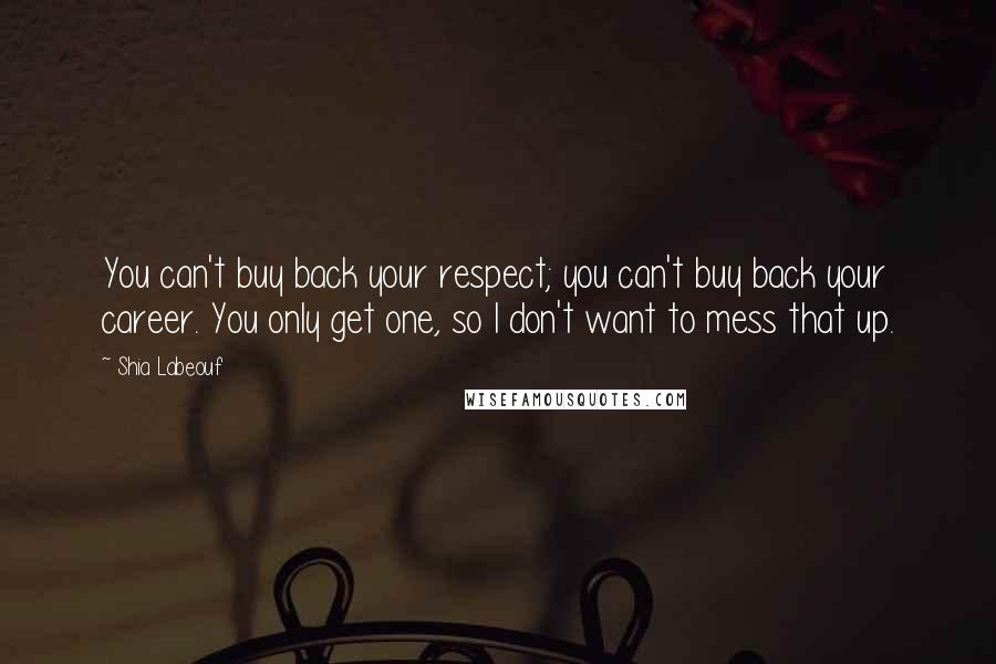 Shia Labeouf Quotes: You can't buy back your respect; you can't buy back your career. You only get one, so I don't want to mess that up.