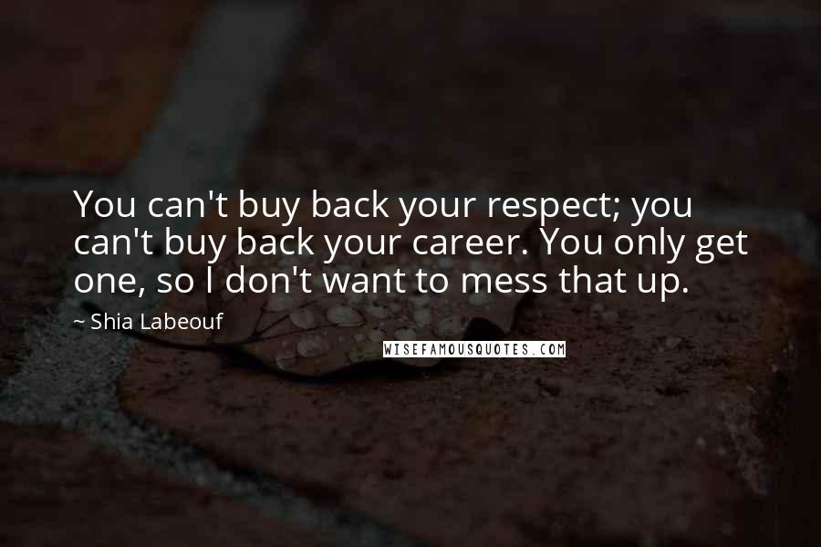 Shia Labeouf Quotes: You can't buy back your respect; you can't buy back your career. You only get one, so I don't want to mess that up.