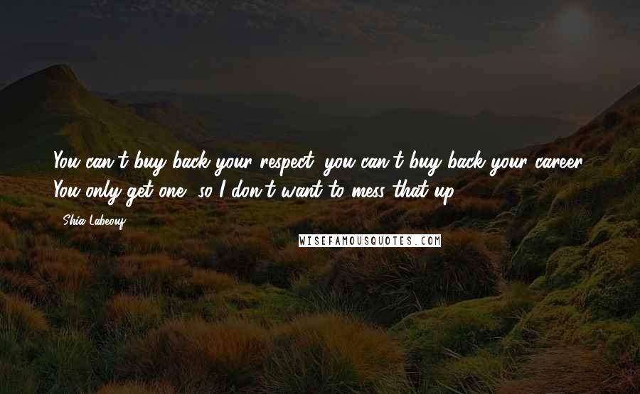 Shia Labeouf Quotes: You can't buy back your respect; you can't buy back your career. You only get one, so I don't want to mess that up.