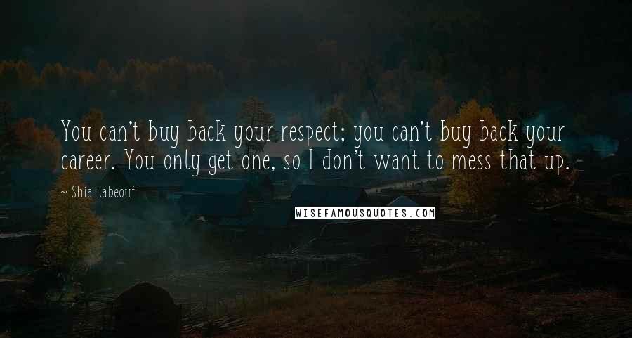 Shia Labeouf Quotes: You can't buy back your respect; you can't buy back your career. You only get one, so I don't want to mess that up.