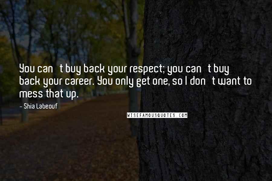Shia Labeouf Quotes: You can't buy back your respect; you can't buy back your career. You only get one, so I don't want to mess that up.