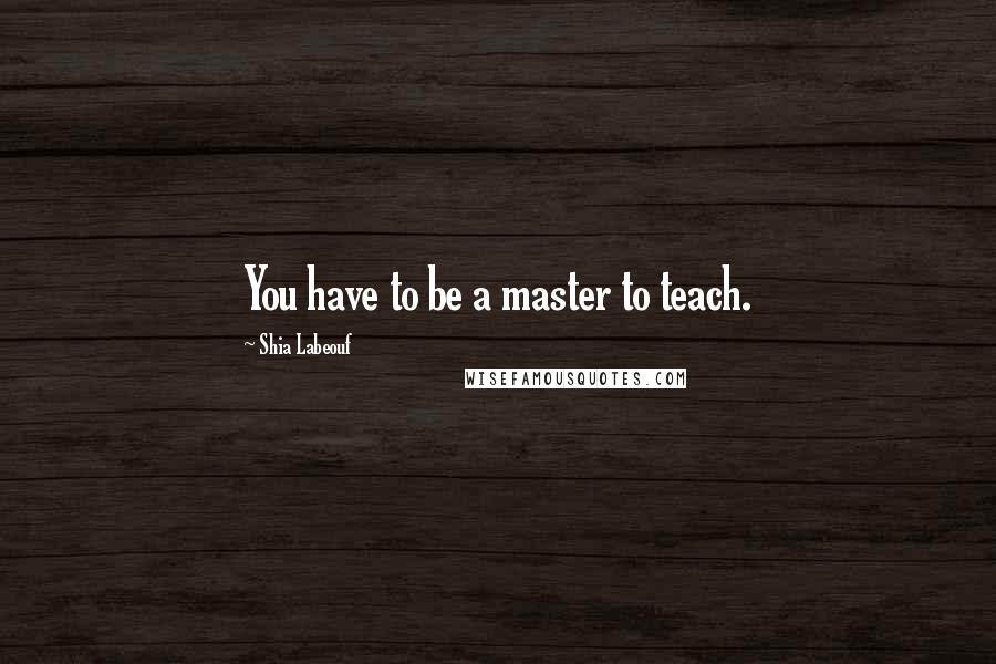 Shia Labeouf Quotes: You have to be a master to teach.