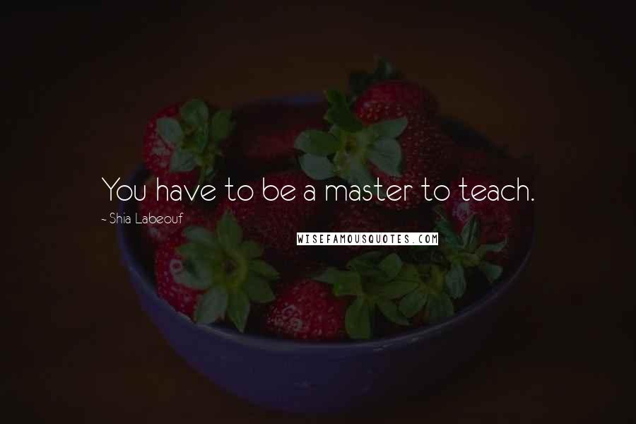 Shia Labeouf Quotes: You have to be a master to teach.