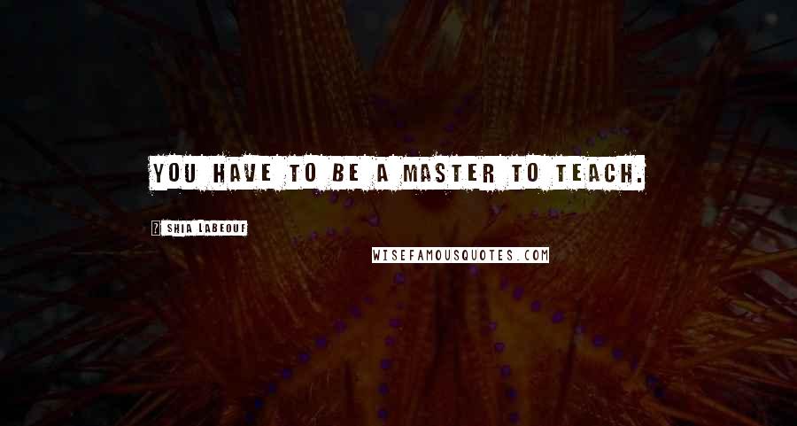 Shia Labeouf Quotes: You have to be a master to teach.