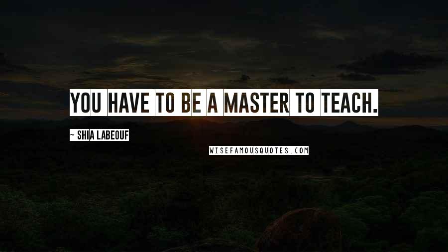 Shia Labeouf Quotes: You have to be a master to teach.