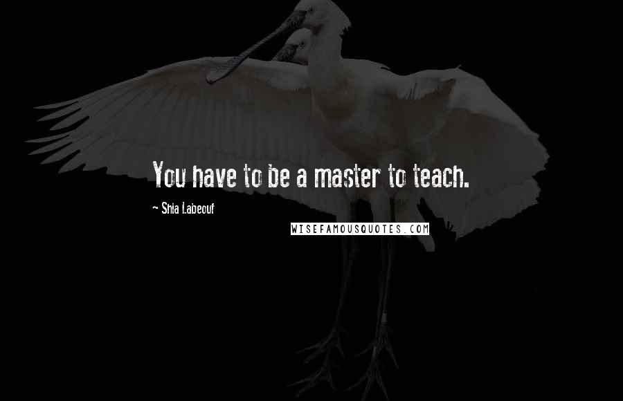 Shia Labeouf Quotes: You have to be a master to teach.