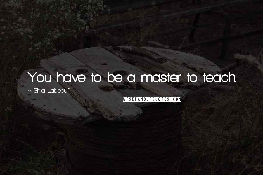 Shia Labeouf Quotes: You have to be a master to teach.