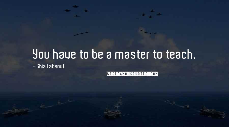 Shia Labeouf Quotes: You have to be a master to teach.