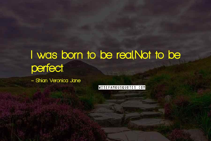 Shian Veronica Jane Quotes: I was born to be real,Not to be perfect.