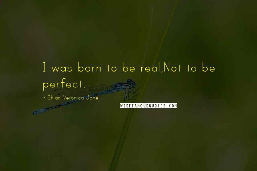 Shian Veronica Jane Quotes: I was born to be real,Not to be perfect.