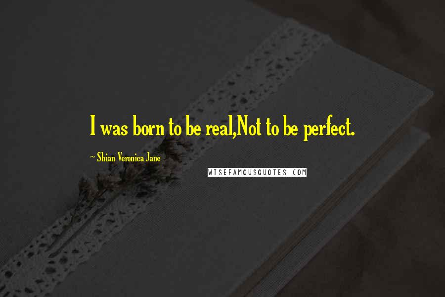 Shian Veronica Jane Quotes: I was born to be real,Not to be perfect.