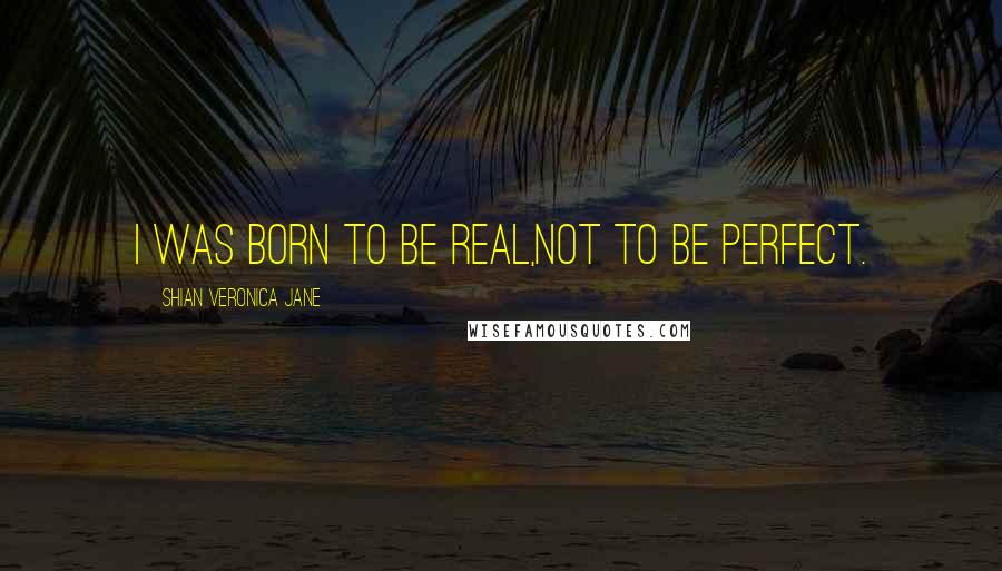 Shian Veronica Jane Quotes: I was born to be real,Not to be perfect.