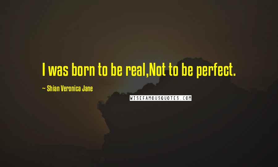 Shian Veronica Jane Quotes: I was born to be real,Not to be perfect.