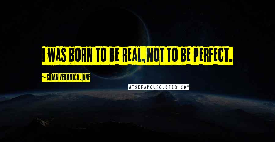 Shian Veronica Jane Quotes: I was born to be real,Not to be perfect.