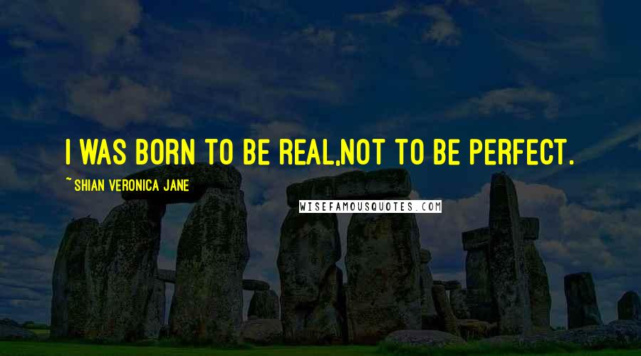 Shian Veronica Jane Quotes: I was born to be real,Not to be perfect.