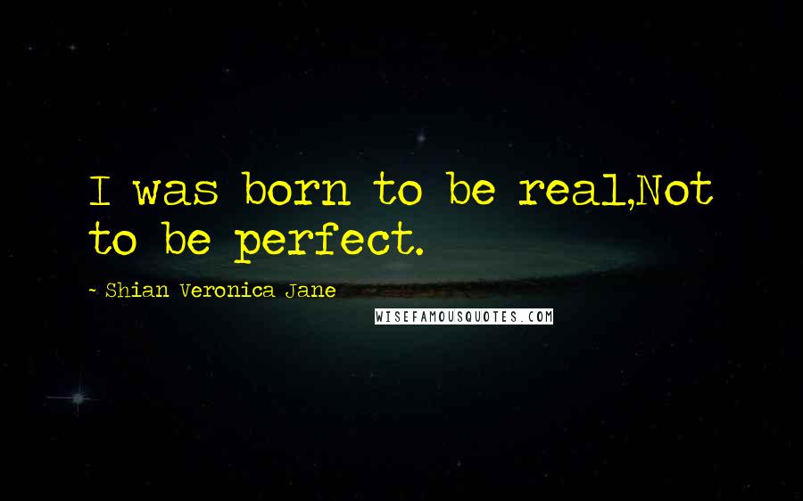 Shian Veronica Jane Quotes: I was born to be real,Not to be perfect.