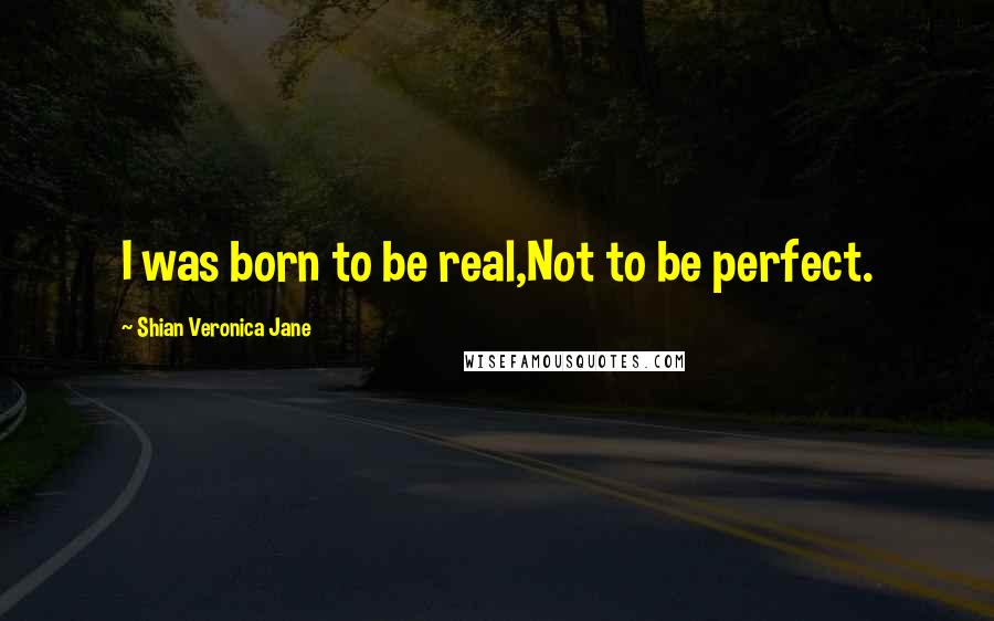 Shian Veronica Jane Quotes: I was born to be real,Not to be perfect.