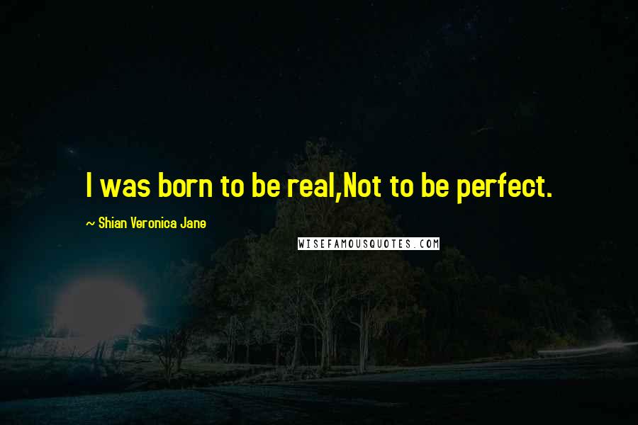 Shian Veronica Jane Quotes: I was born to be real,Not to be perfect.