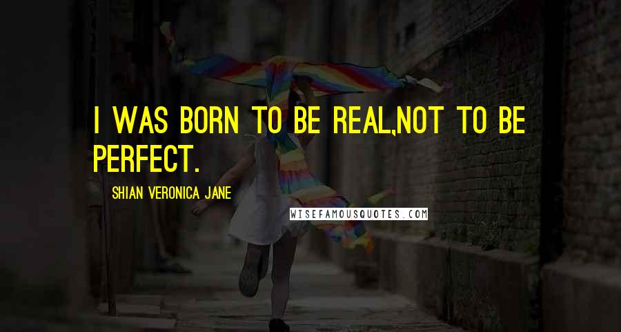 Shian Veronica Jane Quotes: I was born to be real,Not to be perfect.