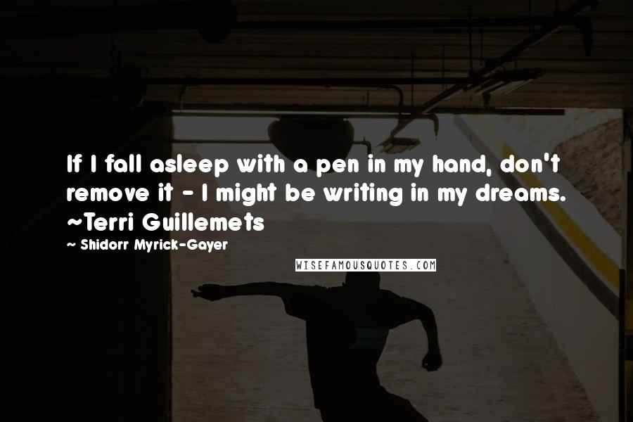 Shidorr Myrick-Gayer Quotes: If I fall asleep with a pen in my hand, don't remove it - I might be writing in my dreams. ~Terri Guillemets