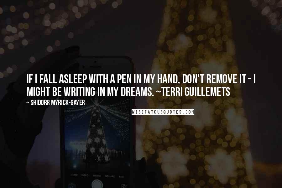 Shidorr Myrick-Gayer Quotes: If I fall asleep with a pen in my hand, don't remove it - I might be writing in my dreams. ~Terri Guillemets