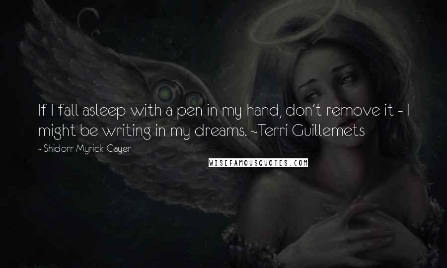 Shidorr Myrick-Gayer Quotes: If I fall asleep with a pen in my hand, don't remove it - I might be writing in my dreams. ~Terri Guillemets