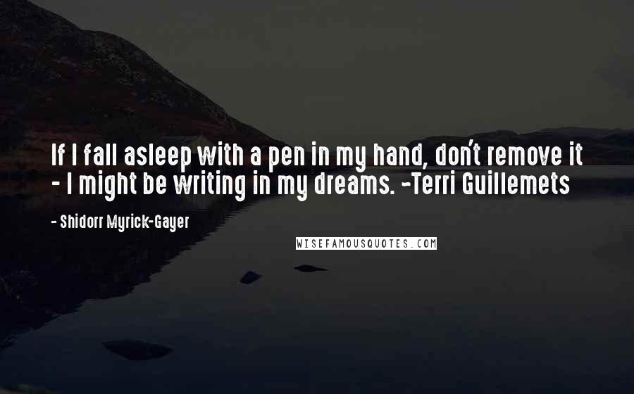 Shidorr Myrick-Gayer Quotes: If I fall asleep with a pen in my hand, don't remove it - I might be writing in my dreams. ~Terri Guillemets