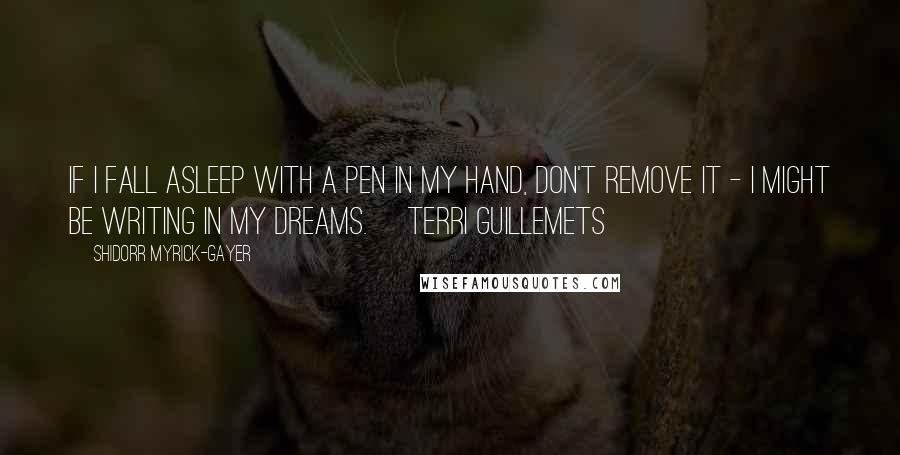 Shidorr Myrick-Gayer Quotes: If I fall asleep with a pen in my hand, don't remove it - I might be writing in my dreams. ~Terri Guillemets