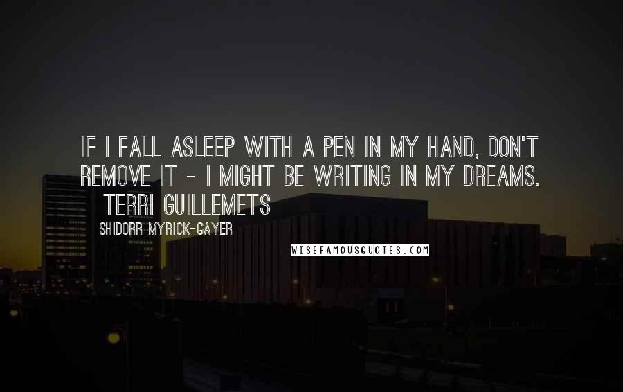 Shidorr Myrick-Gayer Quotes: If I fall asleep with a pen in my hand, don't remove it - I might be writing in my dreams. ~Terri Guillemets