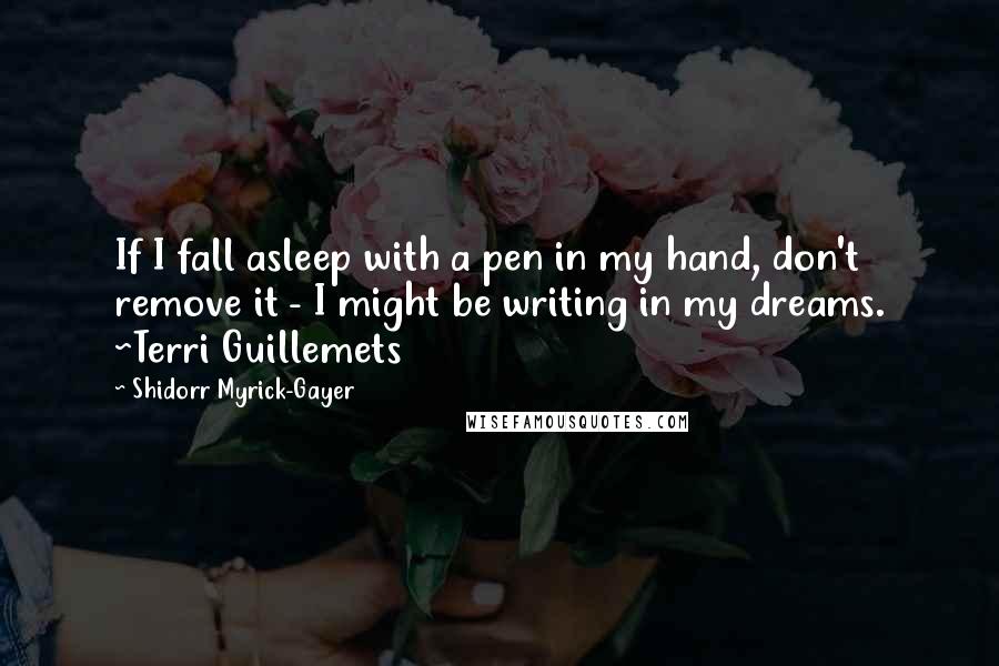 Shidorr Myrick-Gayer Quotes: If I fall asleep with a pen in my hand, don't remove it - I might be writing in my dreams. ~Terri Guillemets